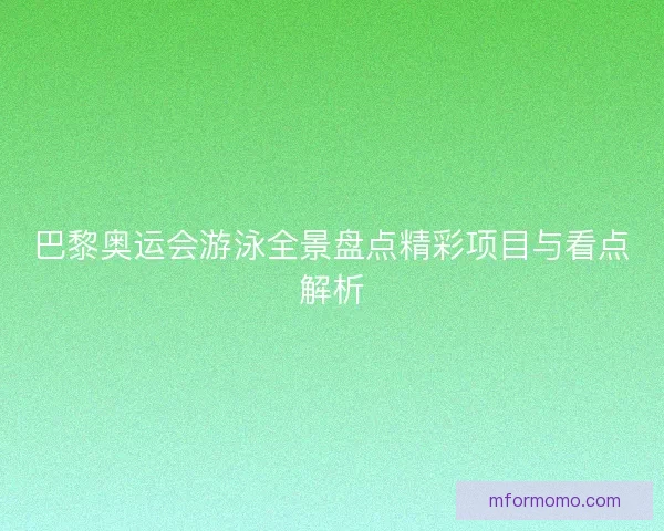 巴黎奥运会游泳全景盘点精彩项目与看点解析