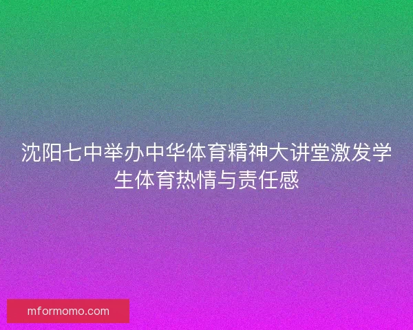 沈阳七中举办中华体育精神大讲堂激发学生体育热情与责任感