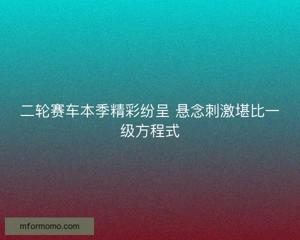 二轮赛车本季精彩纷呈 悬念刺激堪比一级方程式