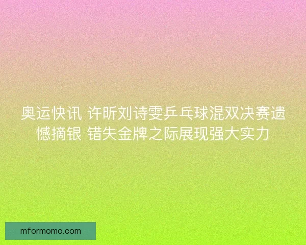 奥运快讯 许昕刘诗雯乒乓球混双决赛遗憾摘银 错失金牌之际展现强大实力