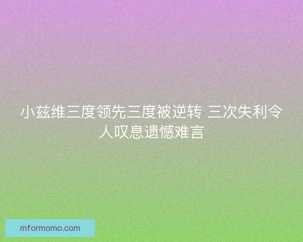 小兹维三度领先三度被逆转 三次失利令人叹息遗憾难言