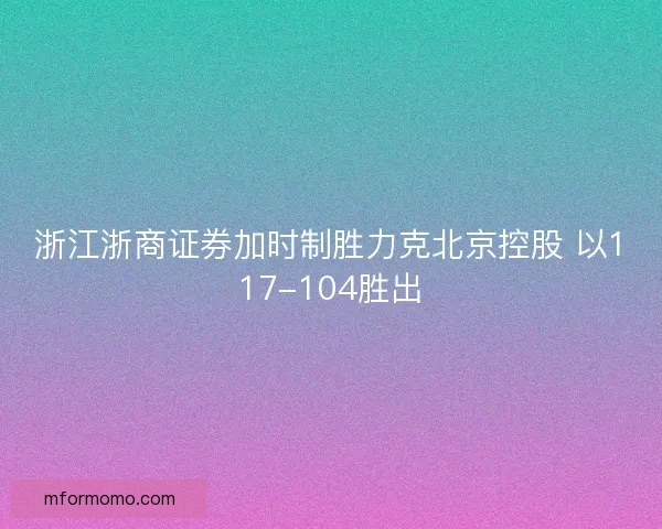 浙江浙商证券加时制胜力克北京控股 以117-104胜出